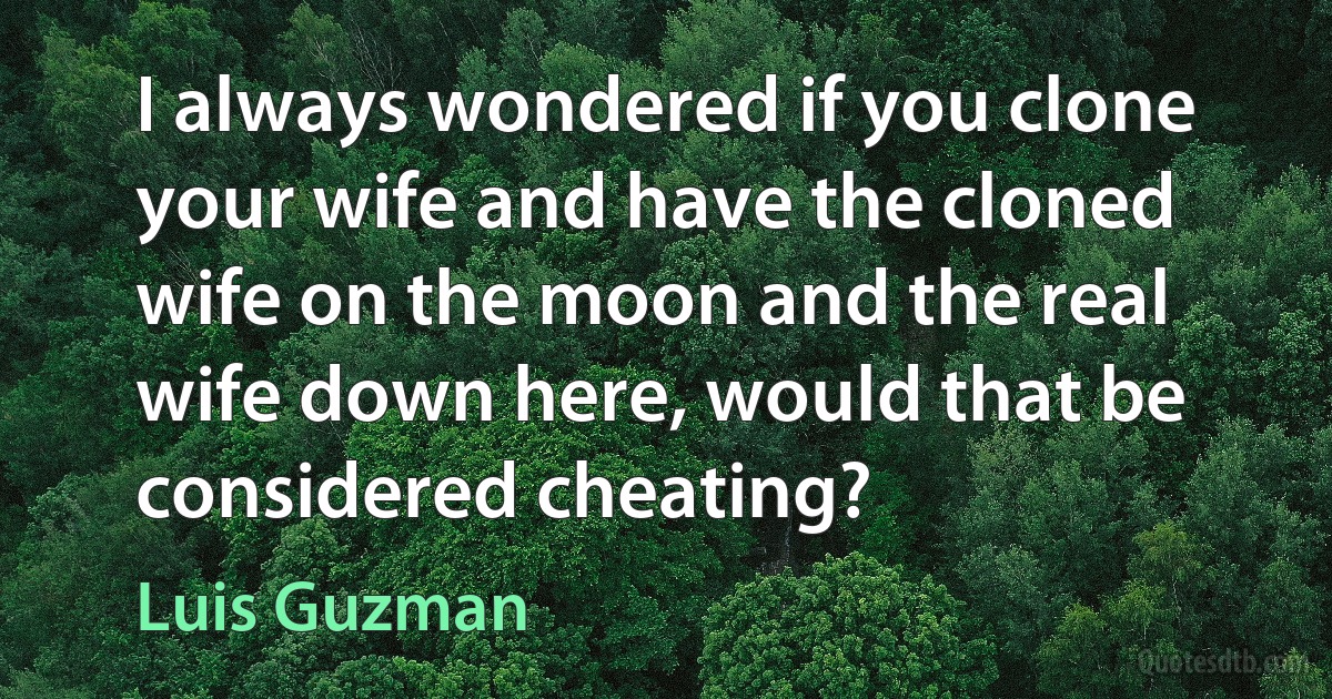 I always wondered if you clone your wife and have the cloned wife on the moon and the real wife down here, would that be considered cheating? (Luis Guzman)