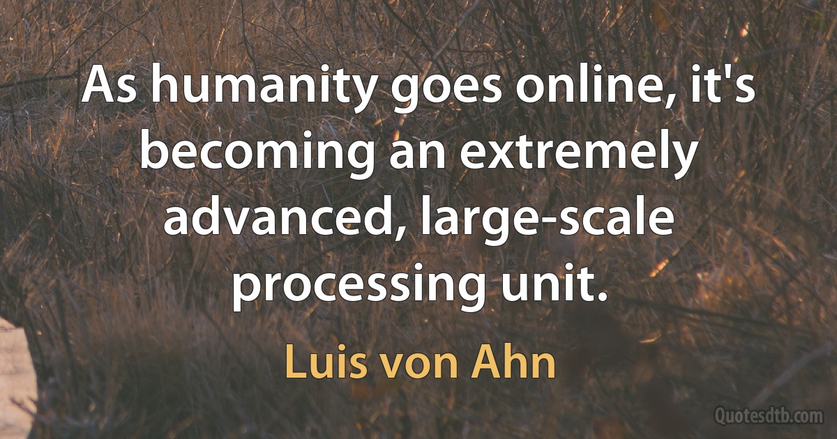 As humanity goes online, it's becoming an extremely advanced, large-scale processing unit. (Luis von Ahn)