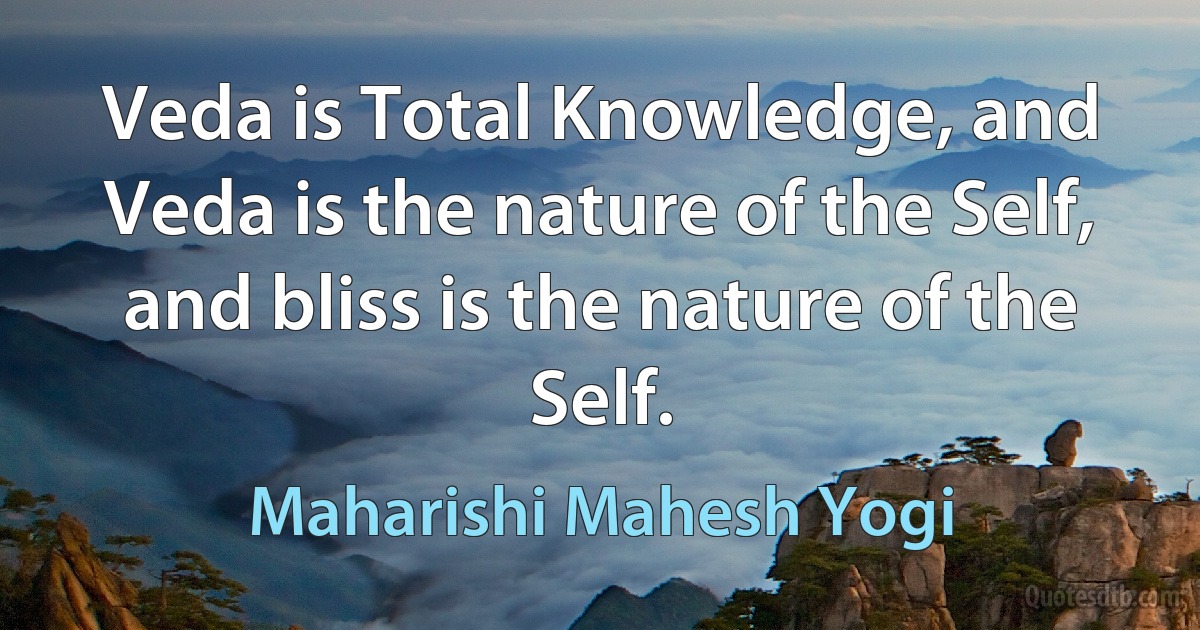 Veda is Total Knowledge, and Veda is the nature of the Self, and bliss is the nature of the Self. (Maharishi Mahesh Yogi)