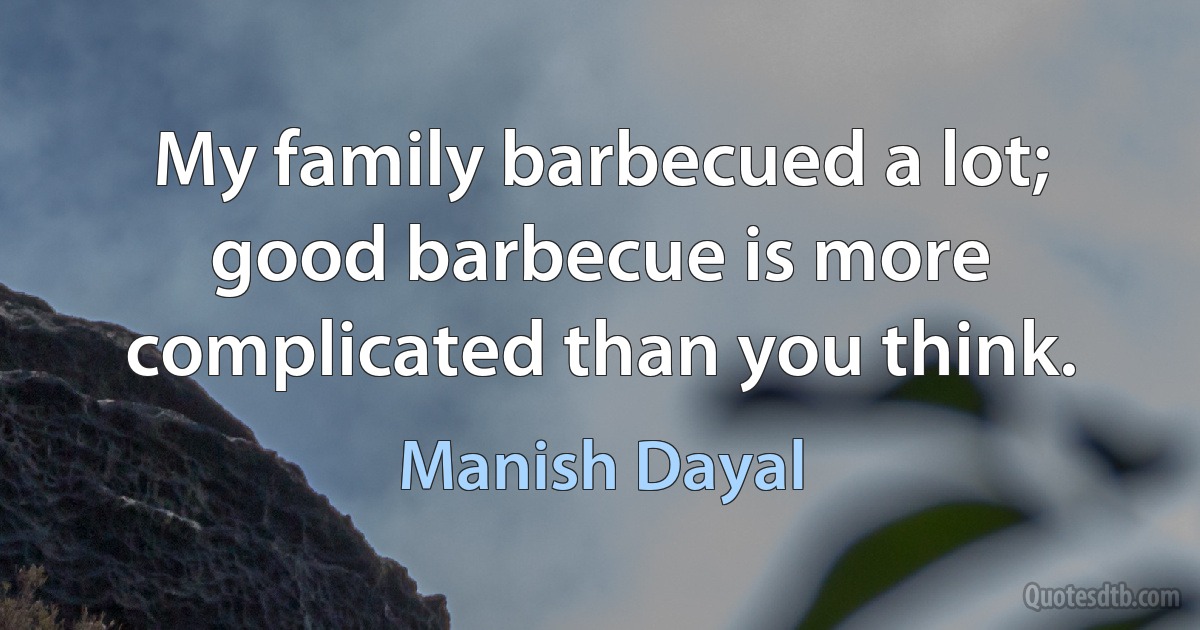 My family barbecued a lot; good barbecue is more complicated than you think. (Manish Dayal)