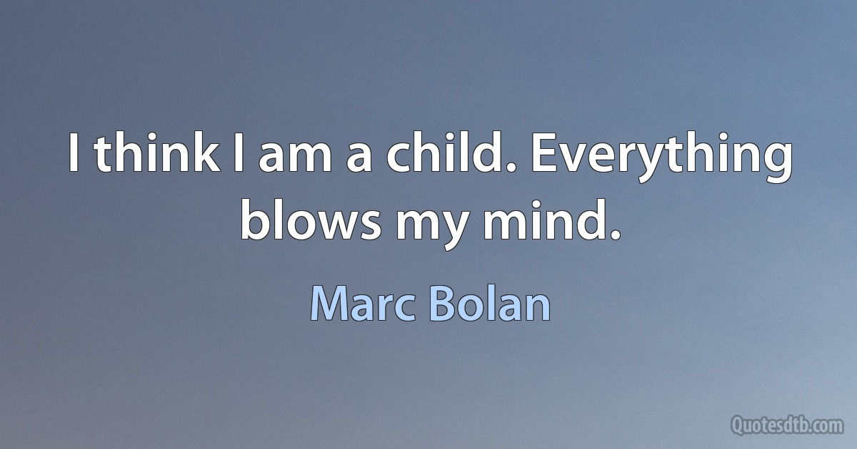 I think I am a child. Everything blows my mind. (Marc Bolan)