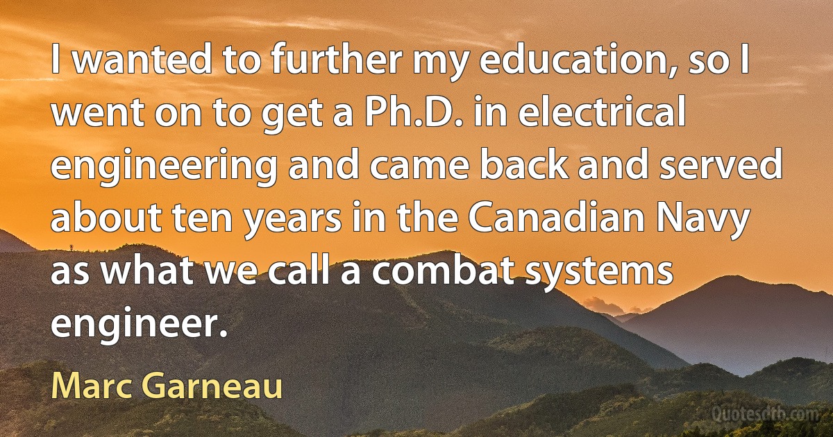 I wanted to further my education, so I went on to get a Ph.D. in electrical engineering and came back and served about ten years in the Canadian Navy as what we call a combat systems engineer. (Marc Garneau)