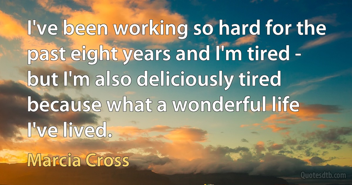 I've been working so hard for the past eight years and I'm tired - but I'm also deliciously tired because what a wonderful life I've lived. (Marcia Cross)