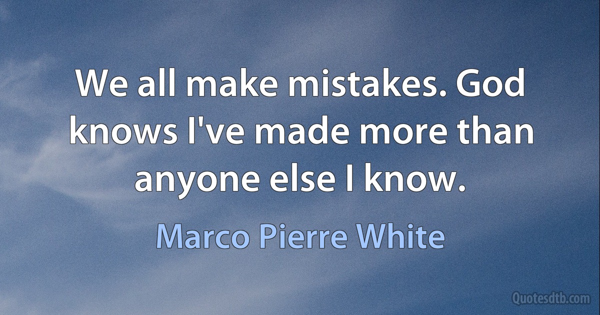 We all make mistakes. God knows I've made more than anyone else I know. (Marco Pierre White)