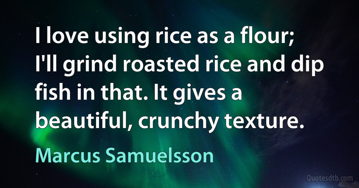 I love using rice as a flour; I'll grind roasted rice and dip fish in that. It gives a beautiful, crunchy texture. (Marcus Samuelsson)