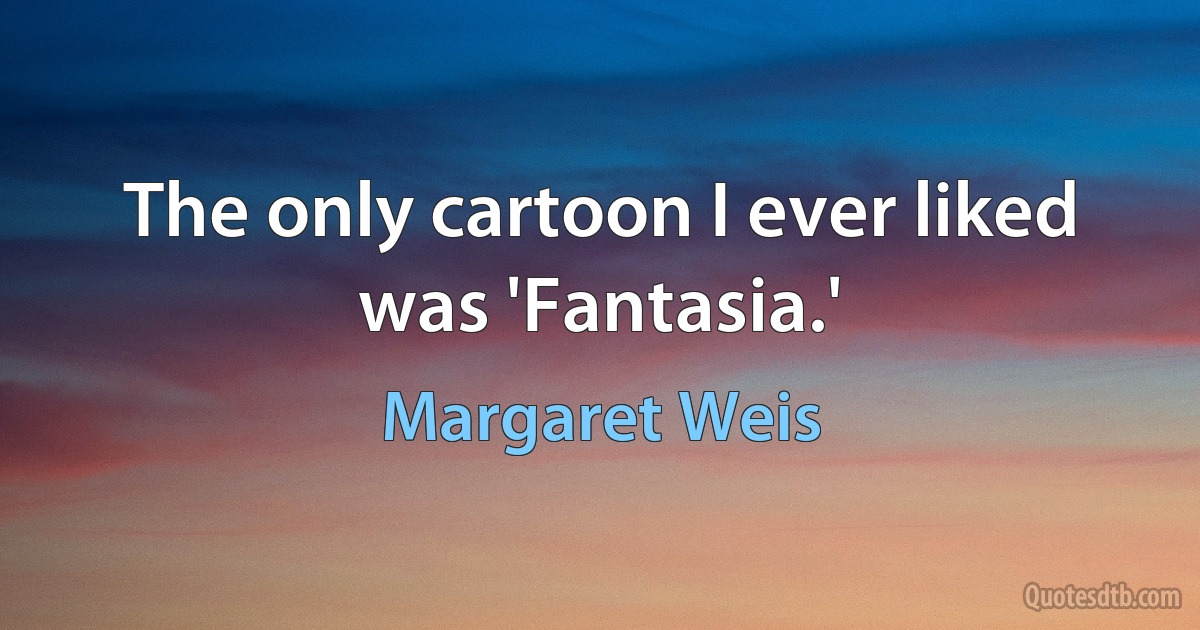 The only cartoon I ever liked was 'Fantasia.' (Margaret Weis)