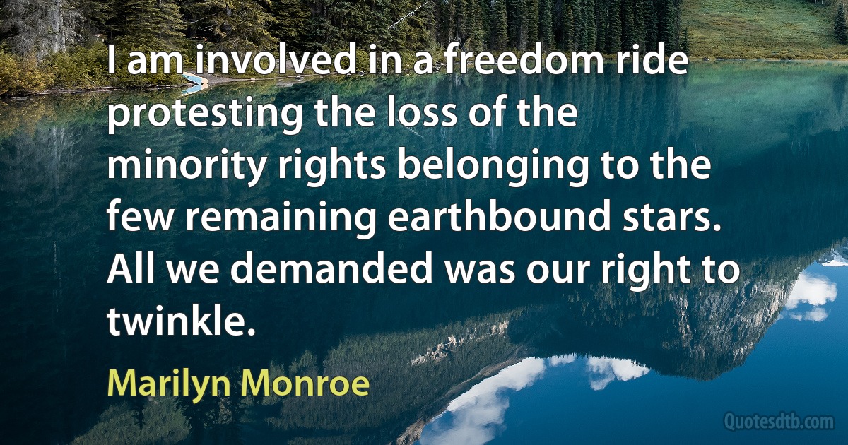 I am involved in a freedom ride protesting the loss of the minority rights belonging to the few remaining earthbound stars. All we demanded was our right to twinkle. (Marilyn Monroe)