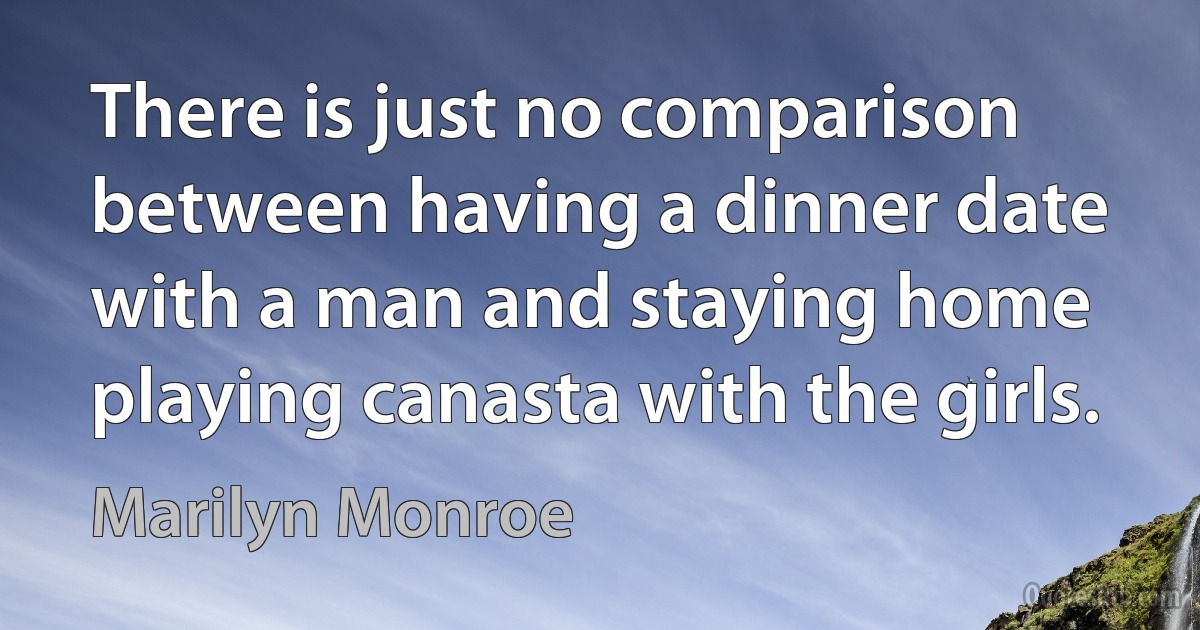 There is just no comparison between having a dinner date with a man and staying home playing canasta with the girls. (Marilyn Monroe)