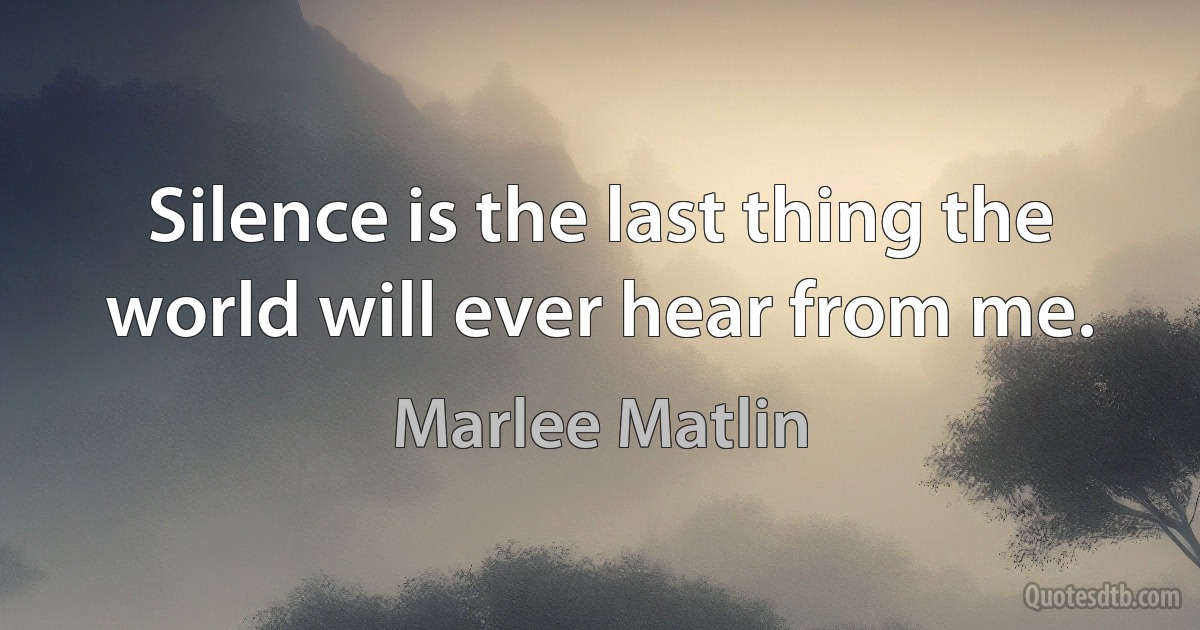 Silence is the last thing the world will ever hear from me. (Marlee Matlin)