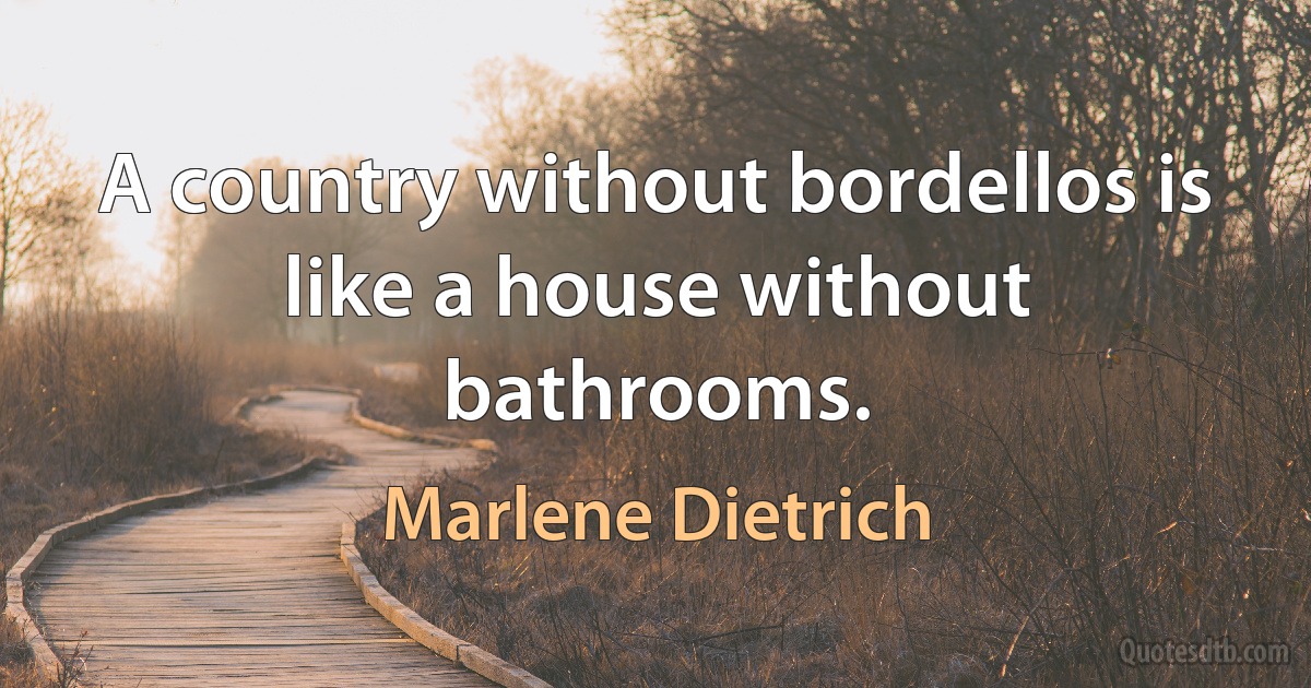 A country without bordellos is like a house without bathrooms. (Marlene Dietrich)