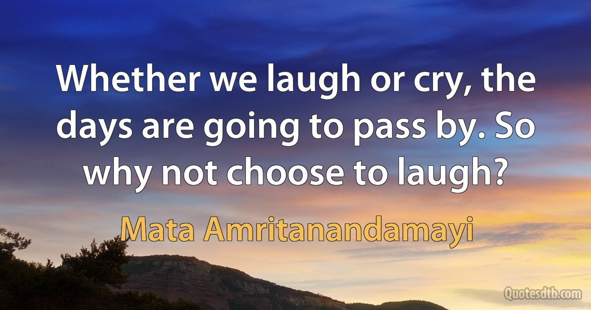 Whether we laugh or cry, the days are going to pass by. So why not choose to laugh? (Mata Amritanandamayi)