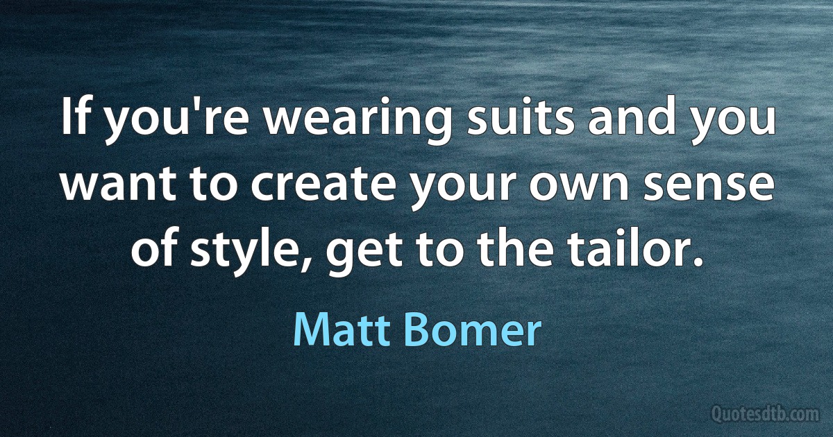 If you're wearing suits and you want to create your own sense of style, get to the tailor. (Matt Bomer)