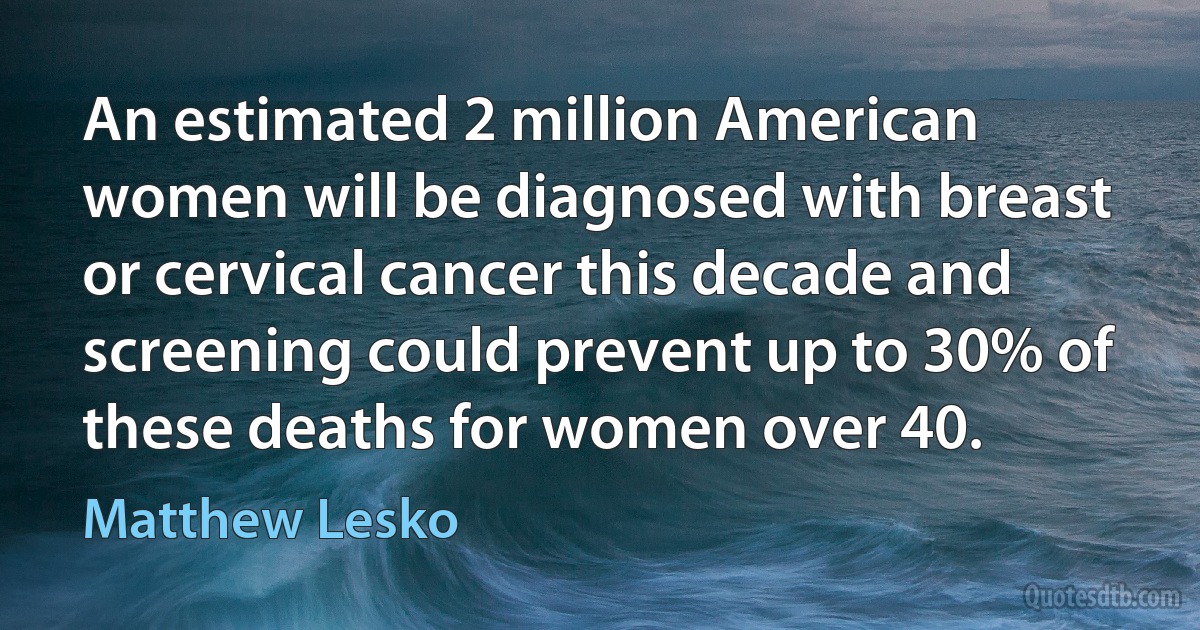 An estimated 2 million American women will be diagnosed with breast or cervical cancer this decade and screening could prevent up to 30% of these deaths for women over 40. (Matthew Lesko)