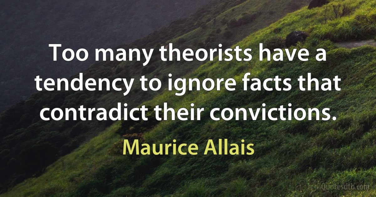 Too many theorists have a tendency to ignore facts that contradict their convictions. (Maurice Allais)