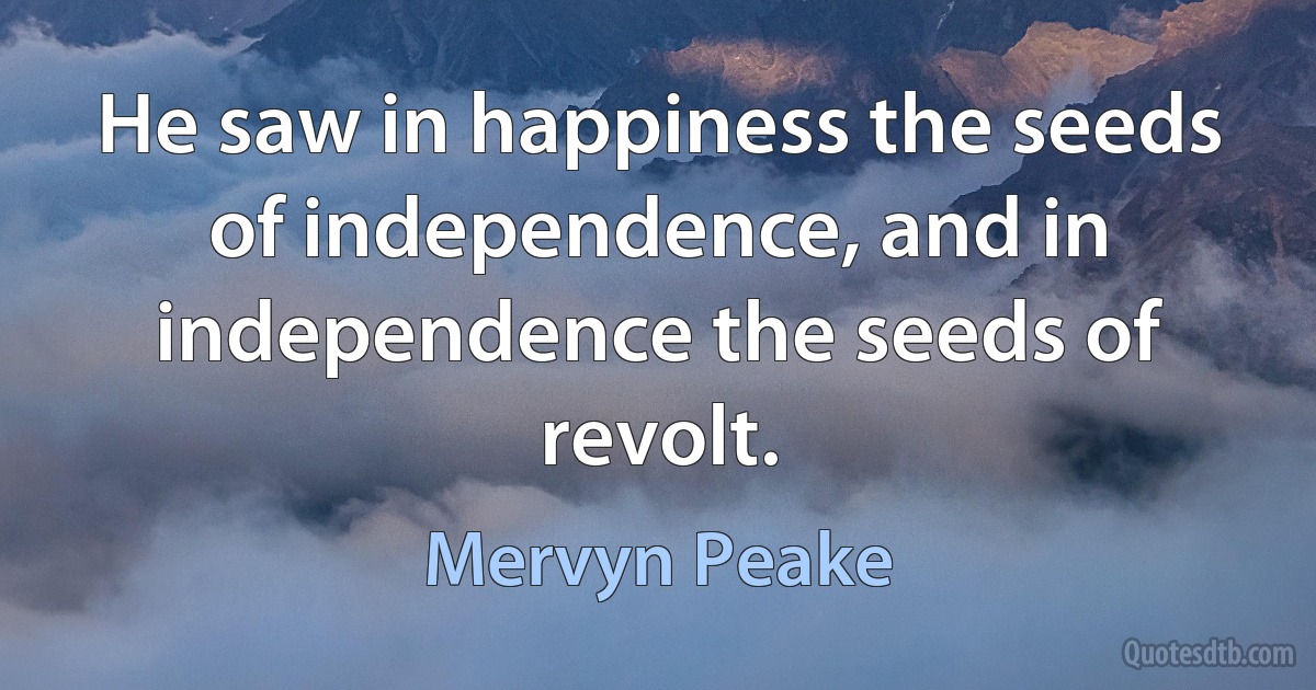 He saw in happiness the seeds of independence, and in independence the seeds of revolt. (Mervyn Peake)