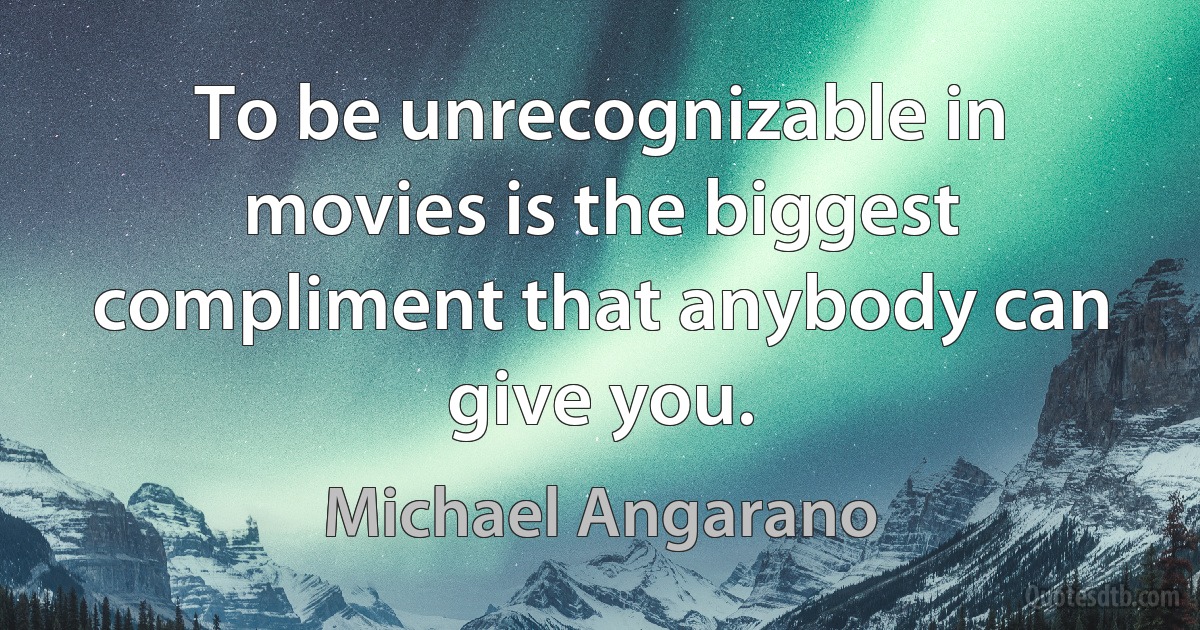 To be unrecognizable in movies is the biggest compliment that anybody can give you. (Michael Angarano)