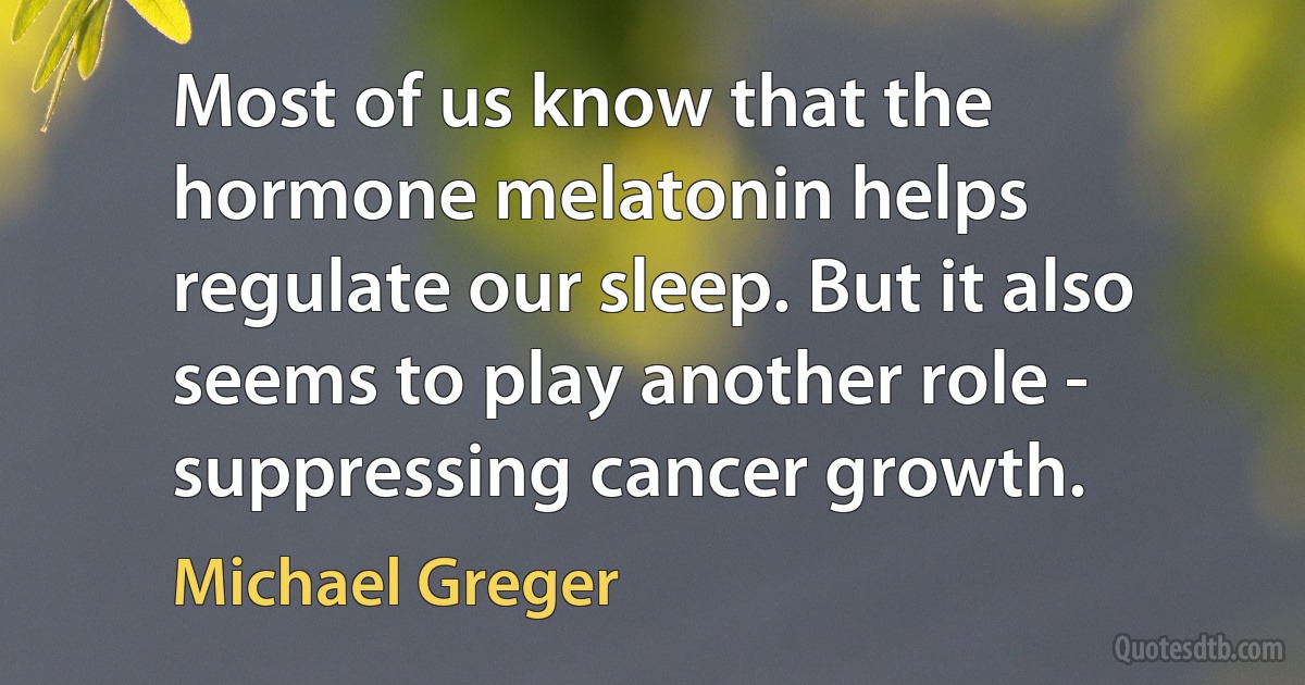 Most of us know that the hormone melatonin helps regulate our sleep. But it also seems to play another role - suppressing cancer growth. (Michael Greger)