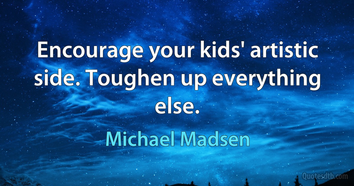 Encourage your kids' artistic side. Toughen up everything else. (Michael Madsen)