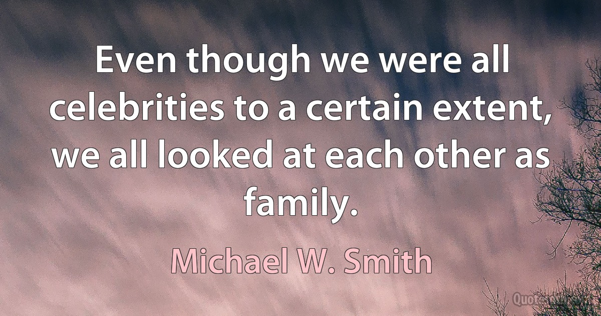 Even though we were all celebrities to a certain extent, we all looked at each other as family. (Michael W. Smith)