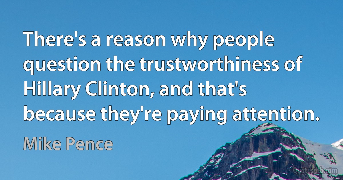 There's a reason why people question the trustworthiness of Hillary Clinton, and that's because they're paying attention. (Mike Pence)