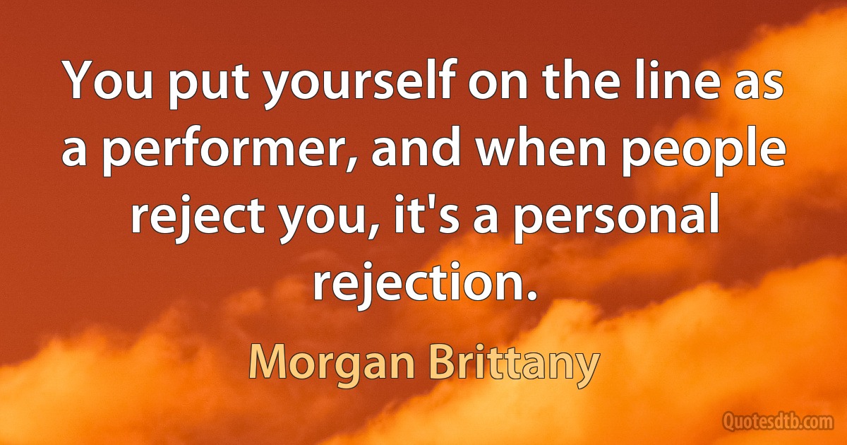 You put yourself on the line as a performer, and when people reject you, it's a personal rejection. (Morgan Brittany)