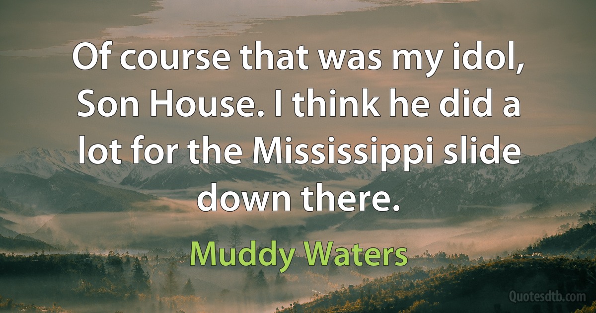 Of course that was my idol, Son House. I think he did a lot for the Mississippi slide down there. (Muddy Waters)