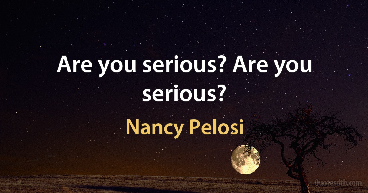 Are you serious? Are you serious? (Nancy Pelosi)