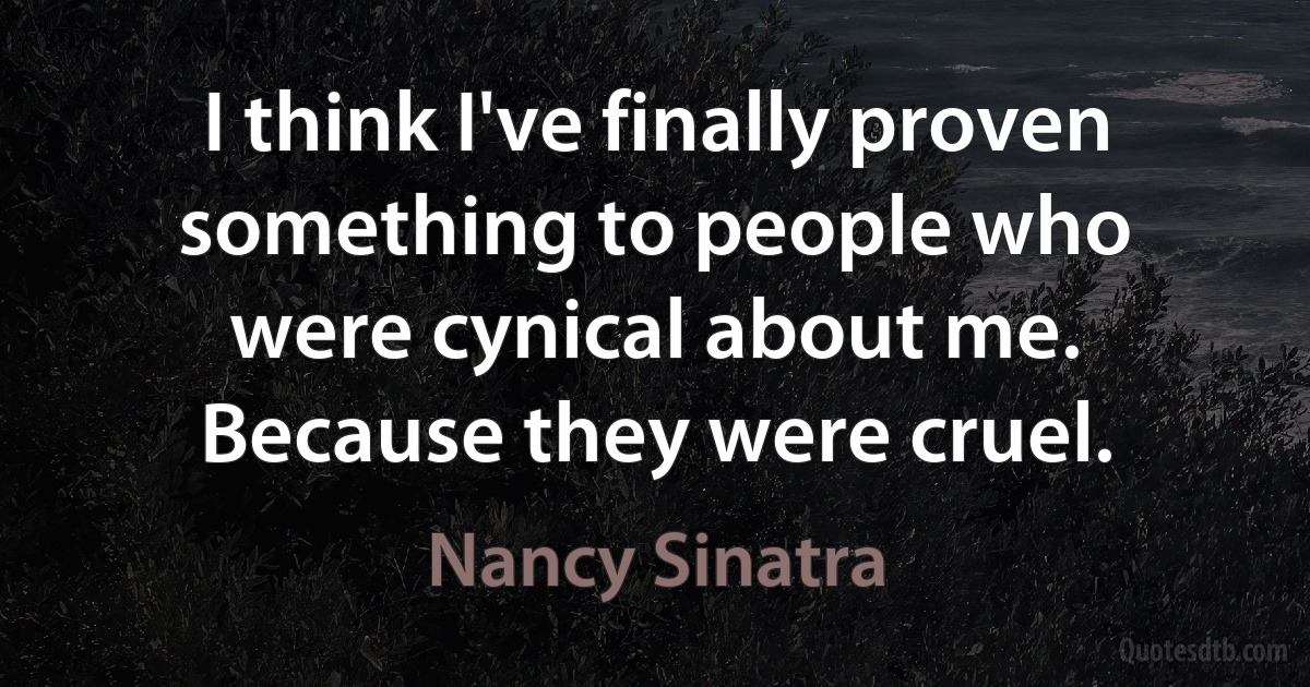 I think I've finally proven something to people who were cynical about me. Because they were cruel. (Nancy Sinatra)