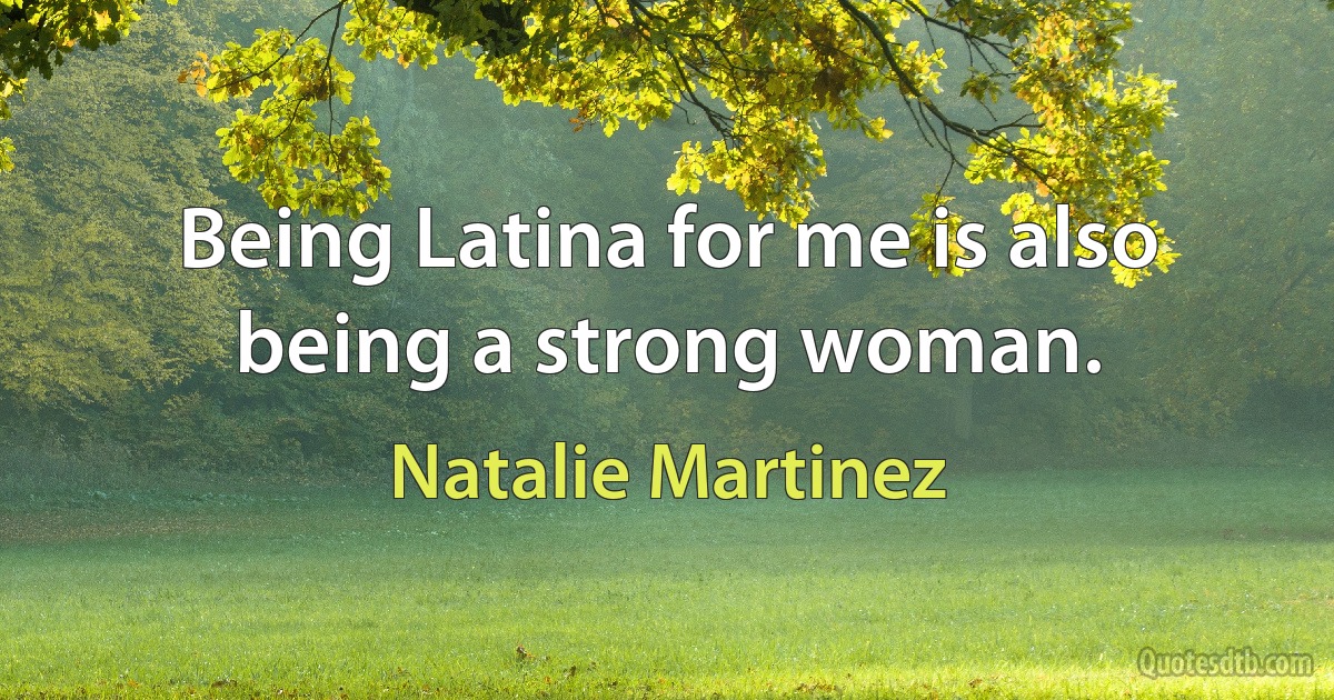 Being Latina for me is also being a strong woman. (Natalie Martinez)