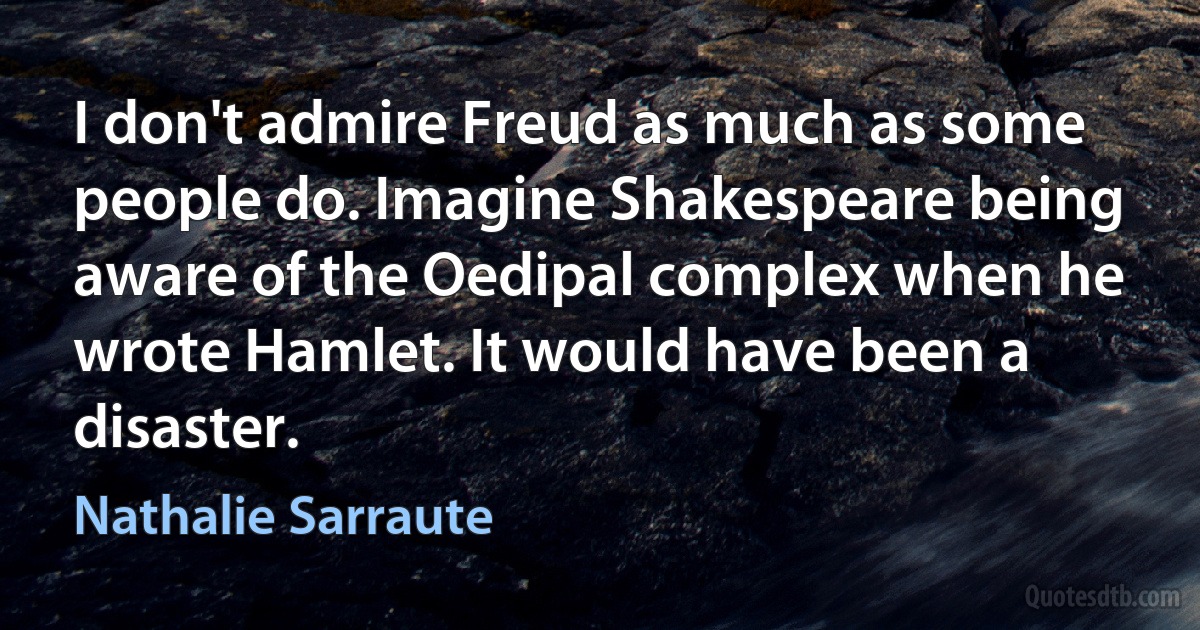 I don't admire Freud as much as some people do. Imagine Shakespeare being aware of the Oedipal complex when he wrote Hamlet. It would have been a disaster. (Nathalie Sarraute)