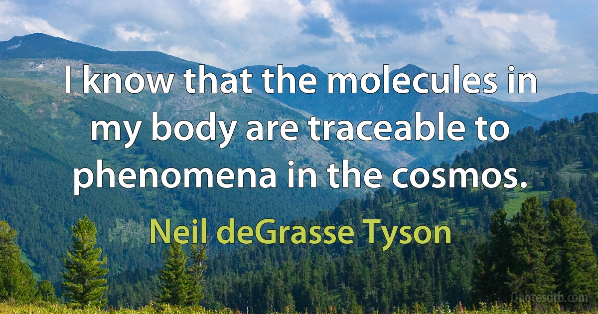 I know that the molecules in my body are traceable to phenomena in the cosmos. (Neil deGrasse Tyson)