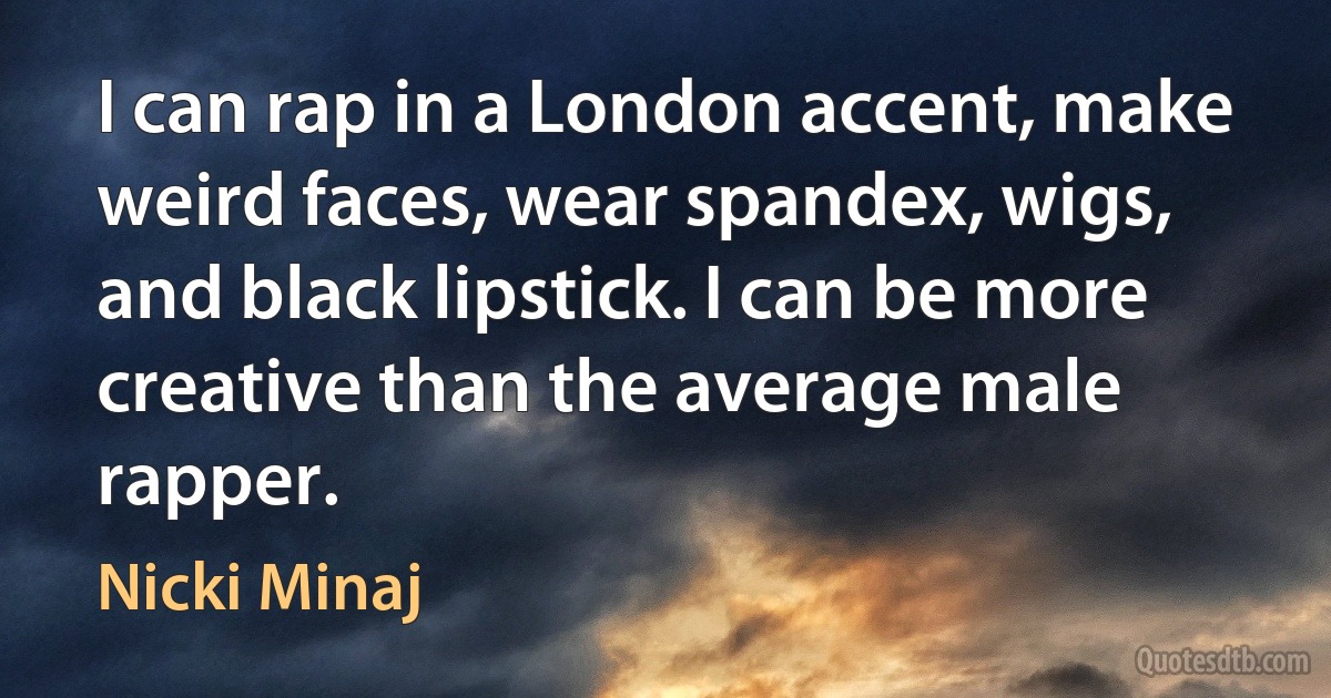 I can rap in a London accent, make weird faces, wear spandex, wigs, and black lipstick. I can be more creative than the average male rapper. (Nicki Minaj)