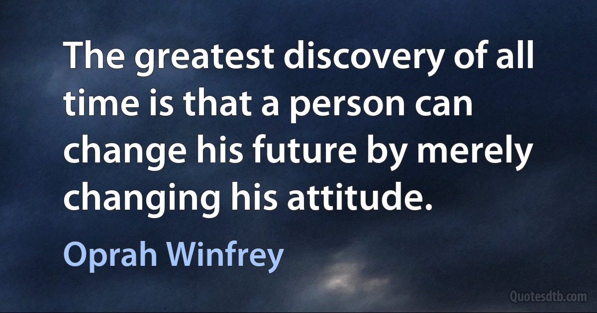 The greatest discovery of all time is that a person can change his future by merely changing his attitude. (Oprah Winfrey)