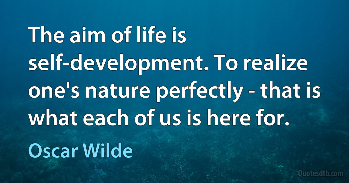 The aim of life is self-development. To realize one's nature perfectly - that is what each of us is here for. (Oscar Wilde)