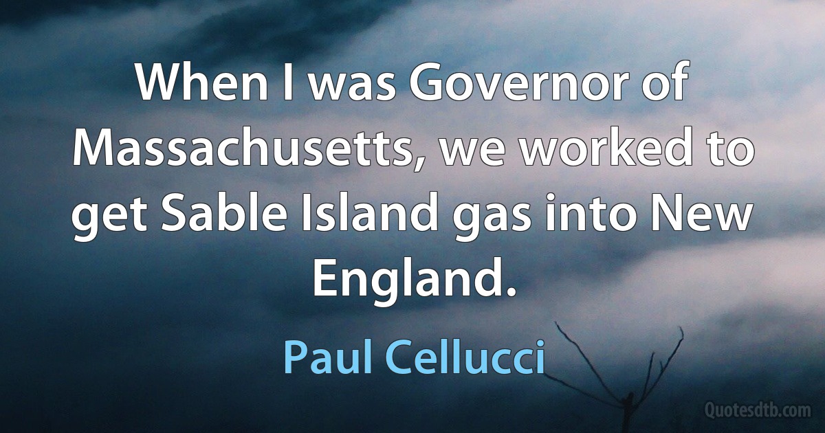 When I was Governor of Massachusetts, we worked to get Sable Island gas into New England. (Paul Cellucci)