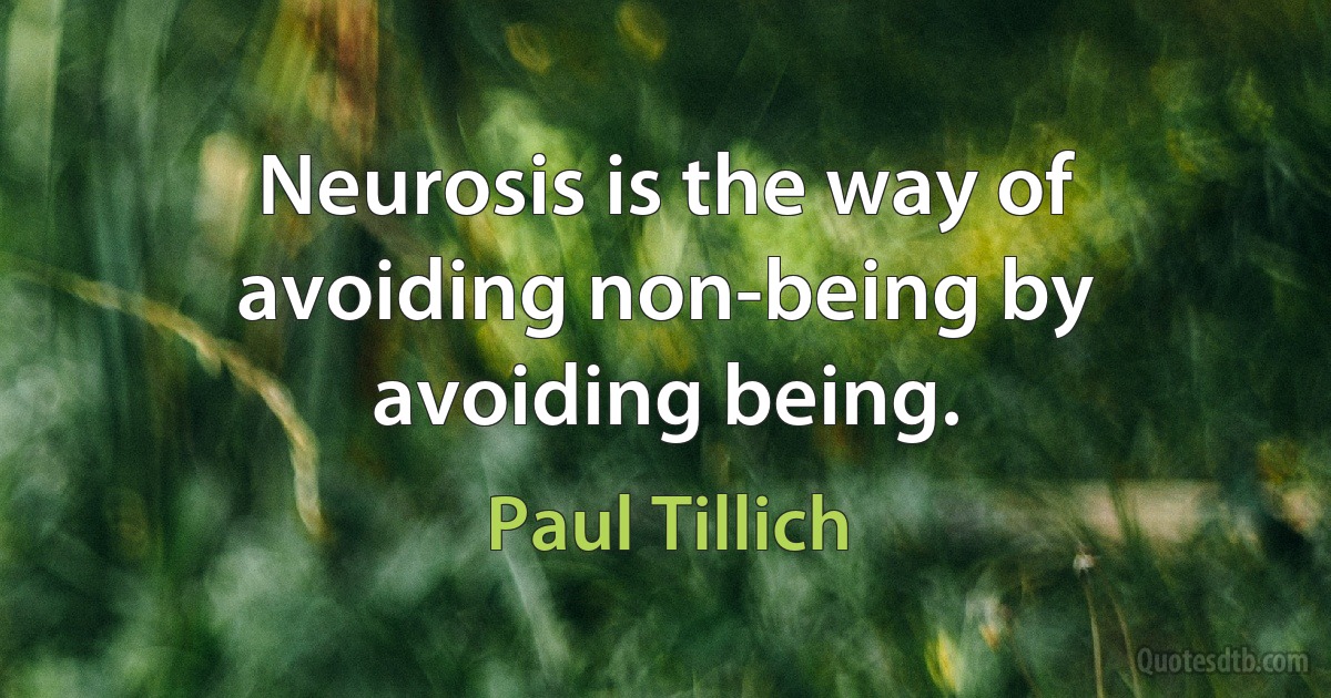 Neurosis is the way of avoiding non-being by avoiding being. (Paul Tillich)