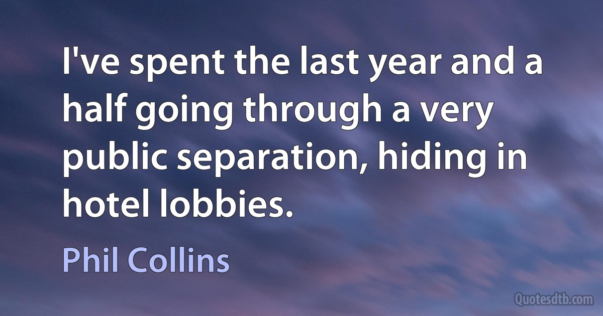 I've spent the last year and a half going through a very public separation, hiding in hotel lobbies. (Phil Collins)