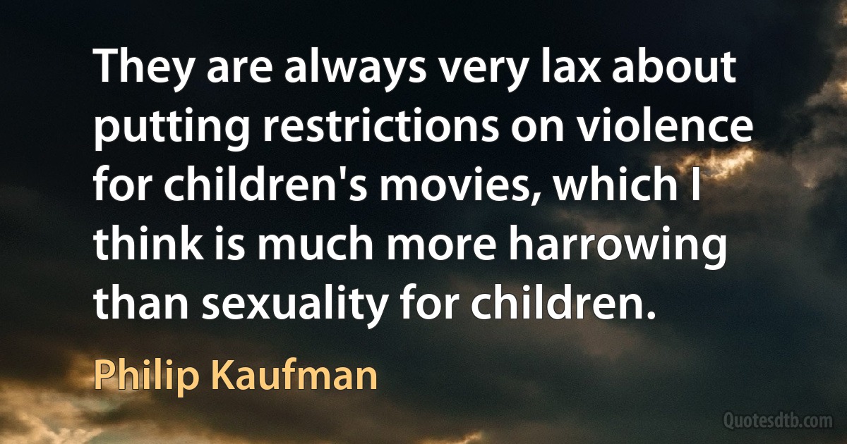 They are always very lax about putting restrictions on violence for children's movies, which I think is much more harrowing than sexuality for children. (Philip Kaufman)