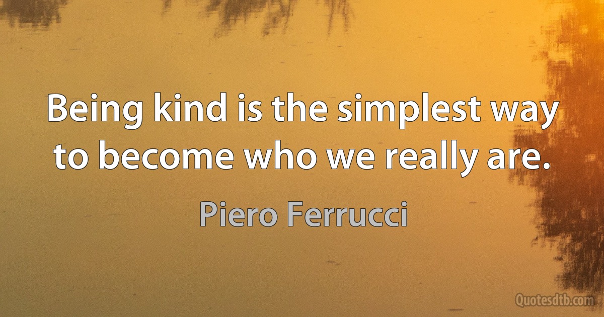 Being kind is the simplest way to become who we really are. (Piero Ferrucci)