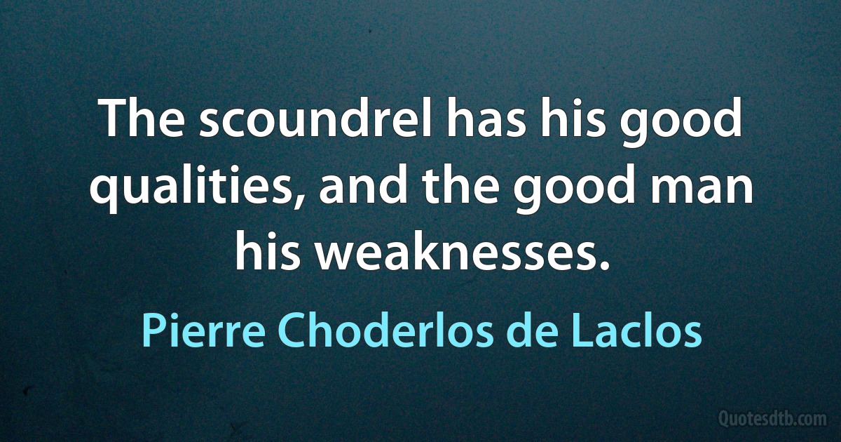 The scoundrel has his good qualities, and the good man his weaknesses. (Pierre Choderlos de Laclos)