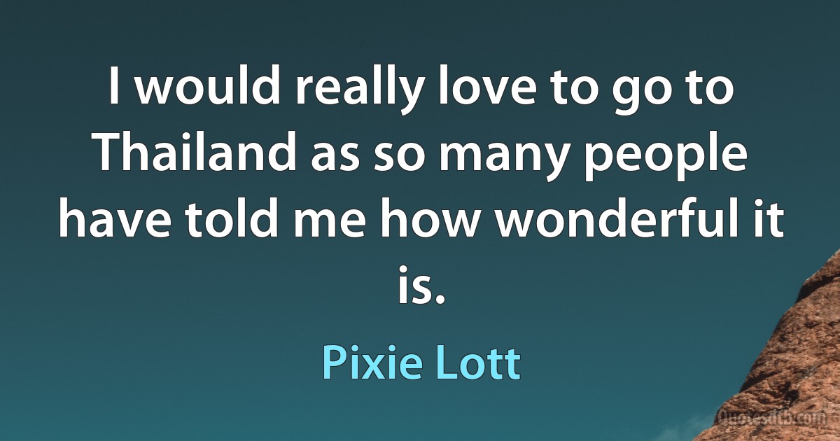 I would really love to go to Thailand as so many people have told me how wonderful it is. (Pixie Lott)