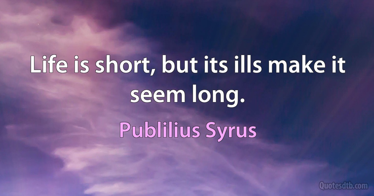 Life is short, but its ills make it seem long. (Publilius Syrus)