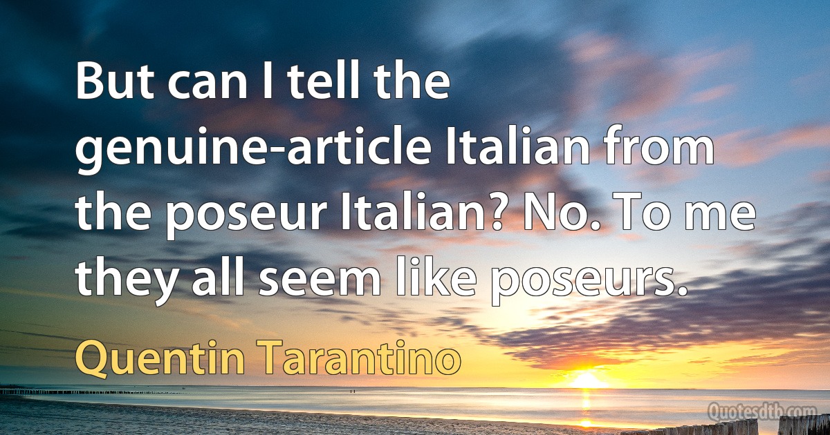 But can I tell the genuine-article Italian from the poseur Italian? No. To me they all seem like poseurs. (Quentin Tarantino)