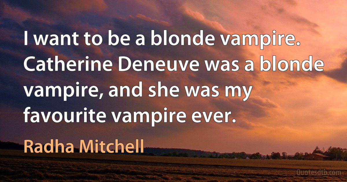 I want to be a blonde vampire. Catherine Deneuve was a blonde vampire, and she was my favourite vampire ever. (Radha Mitchell)