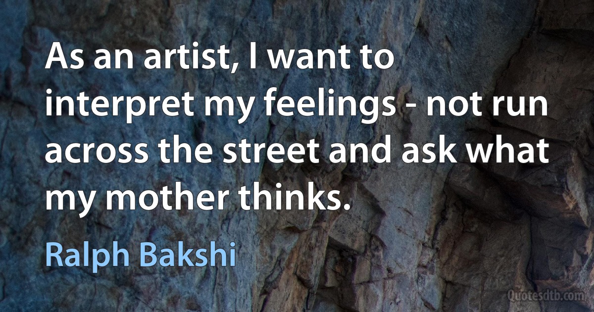 As an artist, I want to interpret my feelings - not run across the street and ask what my mother thinks. (Ralph Bakshi)