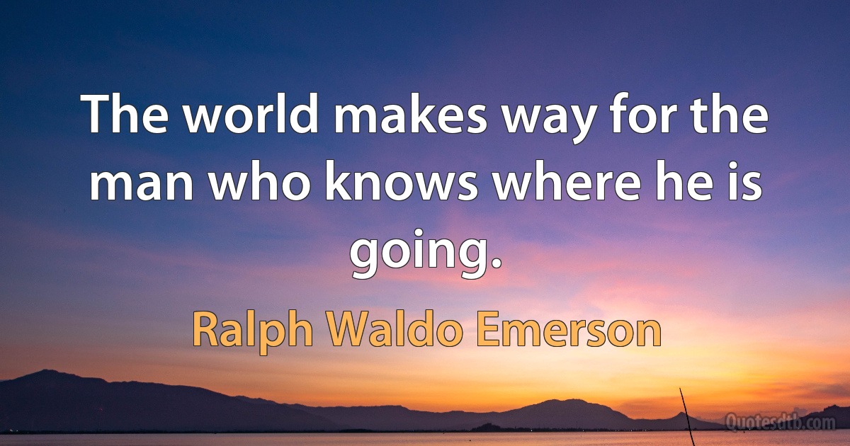 The world makes way for the man who knows where he is going. (Ralph Waldo Emerson)