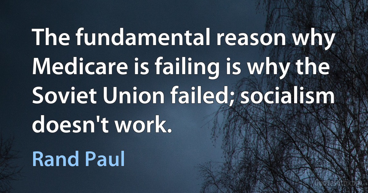 The fundamental reason why Medicare is failing is why the Soviet Union failed; socialism doesn't work. (Rand Paul)