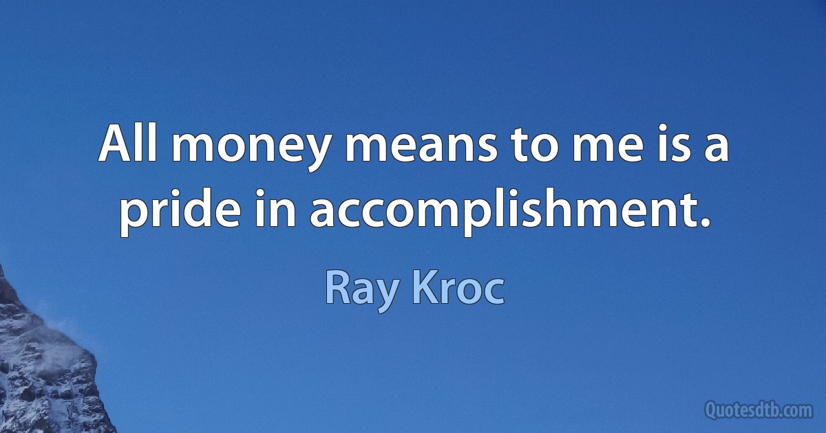 All money means to me is a pride in accomplishment. (Ray Kroc)