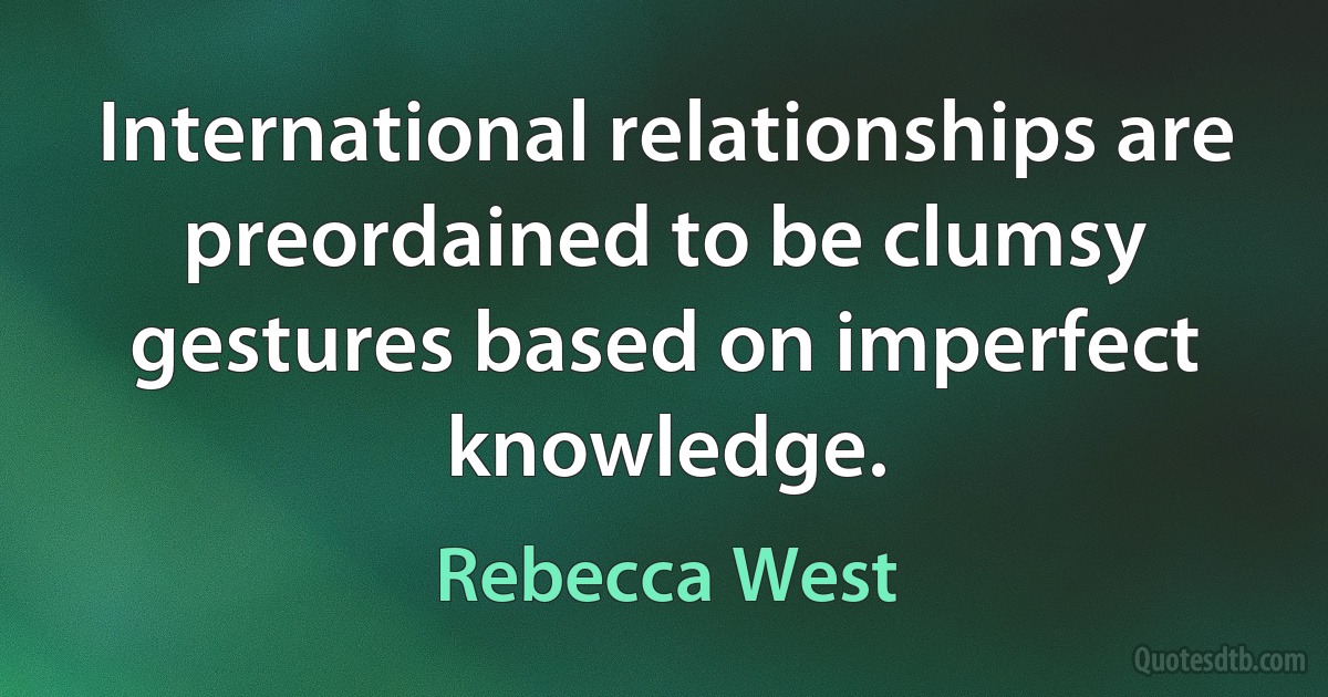 International relationships are preordained to be clumsy gestures based on imperfect knowledge. (Rebecca West)