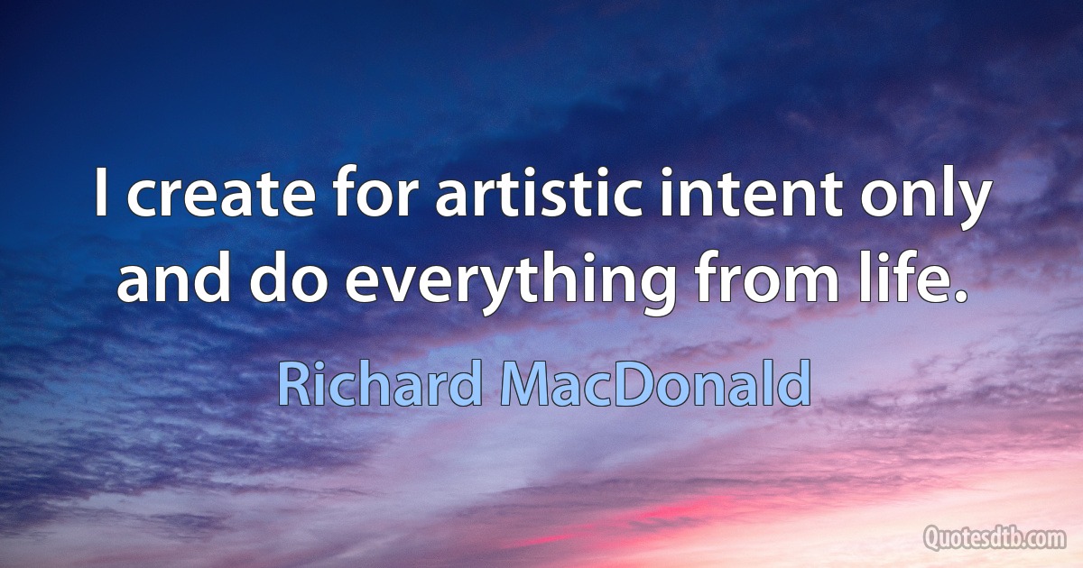 I create for artistic intent only and do everything from life. (Richard MacDonald)